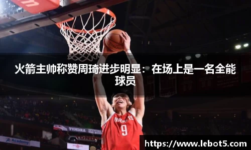 火箭主帅称赞周琦进步明显：在场上是一名全能球员