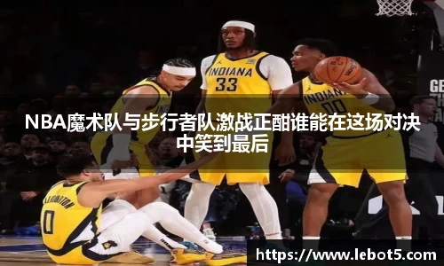 NBA魔术队与步行者队激战正酣谁能在这场对决中笑到最后