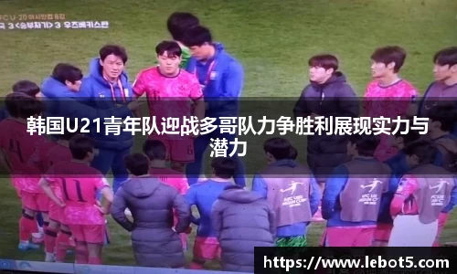 韩国U21青年队迎战多哥队力争胜利展现实力与潜力