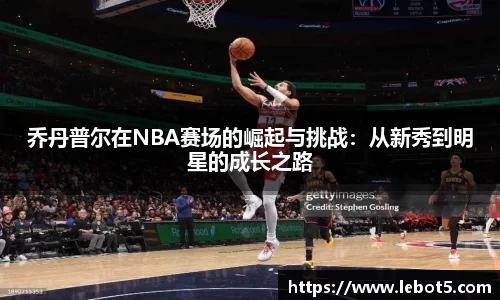 乔丹普尔在NBA赛场的崛起与挑战：从新秀到明星的成长之路