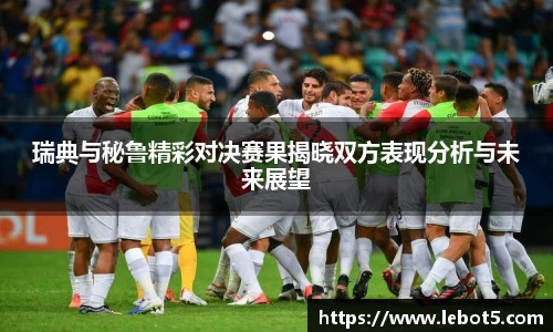 瑞典与秘鲁精彩对决赛果揭晓双方表现分析与未来展望